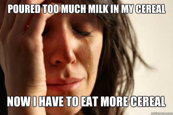 Poured too much milk in my cereal
 Now I have to eat more cereal Caption 3 goes here  First World Problems