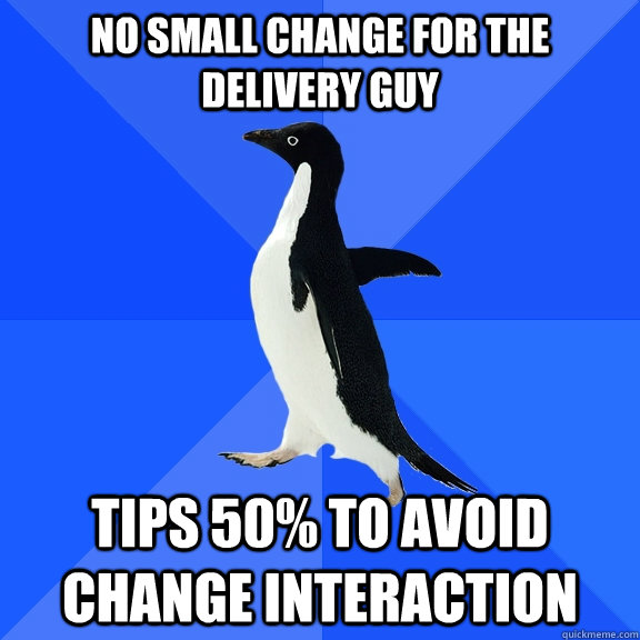 No small change for the delivery guy tips 50% to avoid change interaction  Socially Awkward Penguin