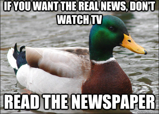 If you want the real news, don't watch tv read the newspaper  Actual Advice Mallard