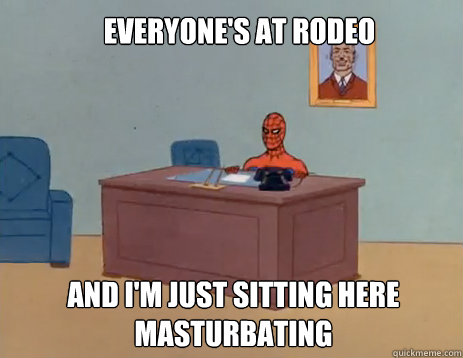 Everyone's at rodeo And I'm just sitting here masturbating  masturbating spiderman
