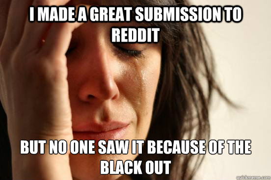 I made a great submission to reddit but no one saw it because of the black out  First World Problems