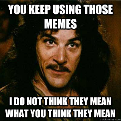 You keep using those memes I do not think they mean what you think they mean  