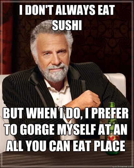 I don't always eat sushi But when I do, I prefer to gorge myself at an all you can eat place  The Most Interesting Man In The World