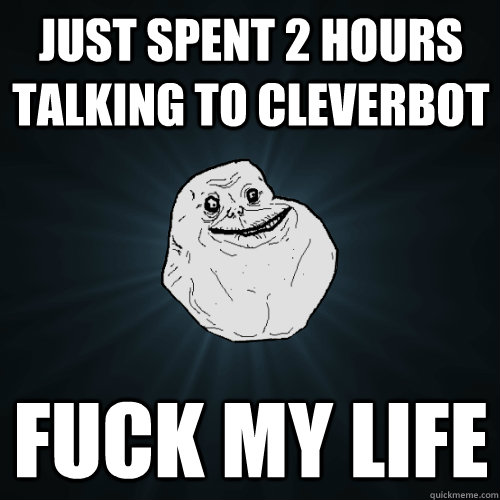 Just spent 2 hours talking to cleverbot fuck my life  Forever Alone