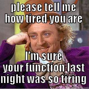PLEASE TELL ME HOW TIRED YOU ARE I'M SURE YOUR FUNCTION LAST NIGHT WAS SO TIRING Condescending Wonka