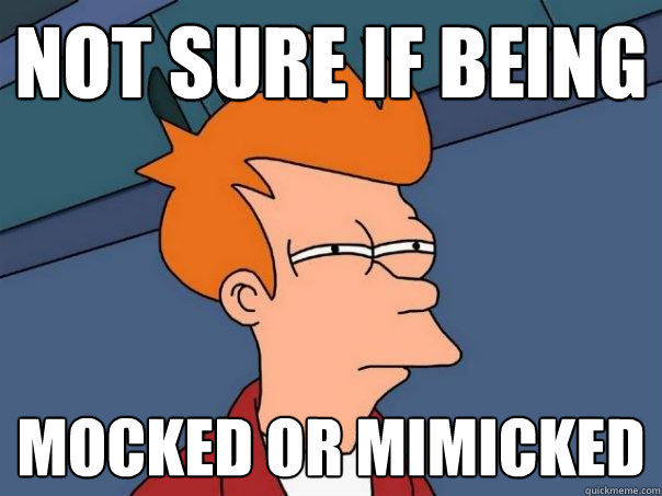 not sure if being mocked or mimicked  Futurama Fry