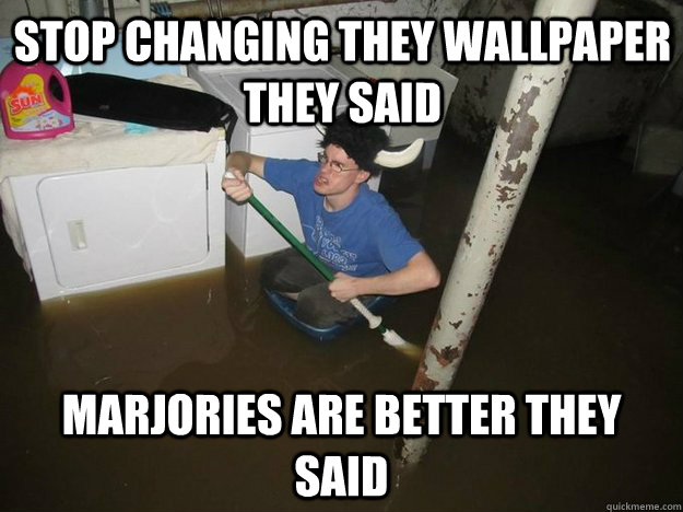 Stop changing they wallpaper they said Marjories are better they said  Do the laundry they said