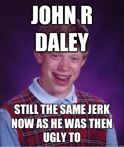 John r daley Still the same jerk now as he was then ugly to  Bad Luck Brian