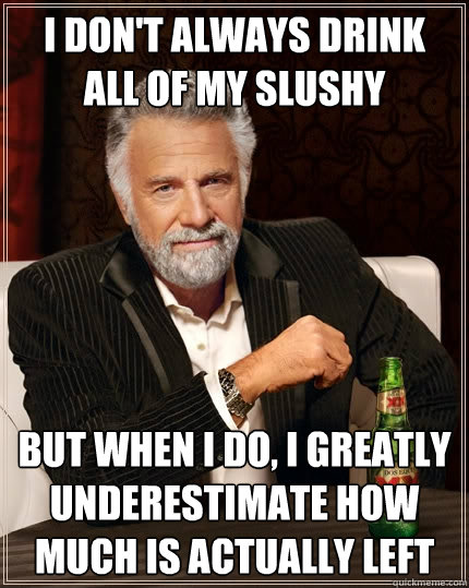 I don't always drink all of my slushy
 but when I do, I greatly underestimate how much is actually left  The Most Interesting Man In The World