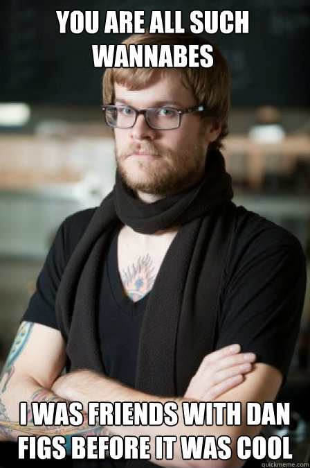 You are all such wannabes  I was friends with Dan Figs before it was cool  Hipster Barrista