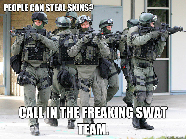 People can steal skins? CALL IN THE FREAKING SWAT TEAM.  