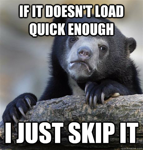 if it doesn't load quick enough i just skip it  Confession Bear