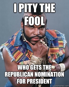I pity the fool Who gets the Republican nomination for President  Mr T