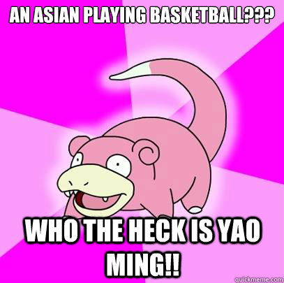 An asian playing basketball??? Who the heck is Yao Ming!!  Slowpoke