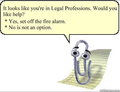 It looks like you're in Legal Professions. Would you like help? * Yes, set off the fire alarm.
* No is not an option. - It looks like you're in Legal Professions. Would you like help? * Yes, set off the fire alarm.
* No is not an option.  Clippy