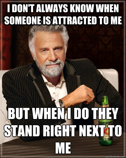 I don't always know when someone is attracted to me But when I do they stand right next to me   The Most Interesting Man In The World