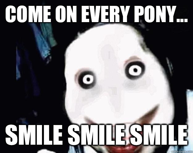 Come on every pony... SMILE SMILE SMILE  Jeff the Killer