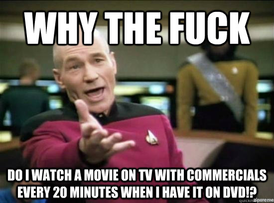 Why the fuck do i watch a movie on tv with commercials every 20 minutes when i have it on dvd!?  Annoyed Picard HD