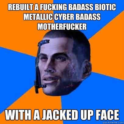 Rebuilt a fucking badass biotic metallic cyber badass motherfucker With a jacked up face  