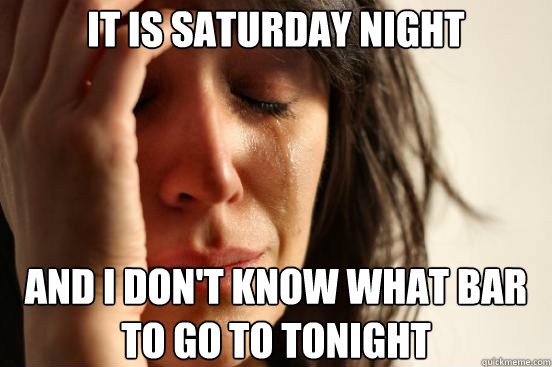 It is saturday night and i don't know what bar to go to tonight  First World Problems