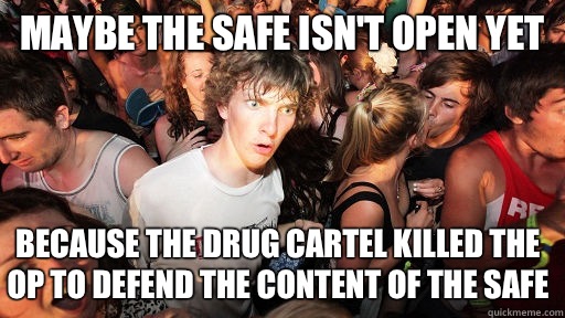 Maybe the safe isn't open yet Because the drug cartel killed the OP to defend the content of the safe  Sudden Clarity Clarence