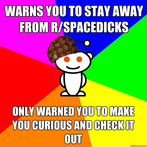 Warns you to stay away from r/spacedicks Only warned you to make you curious and check it out  Scumbag Redditor
