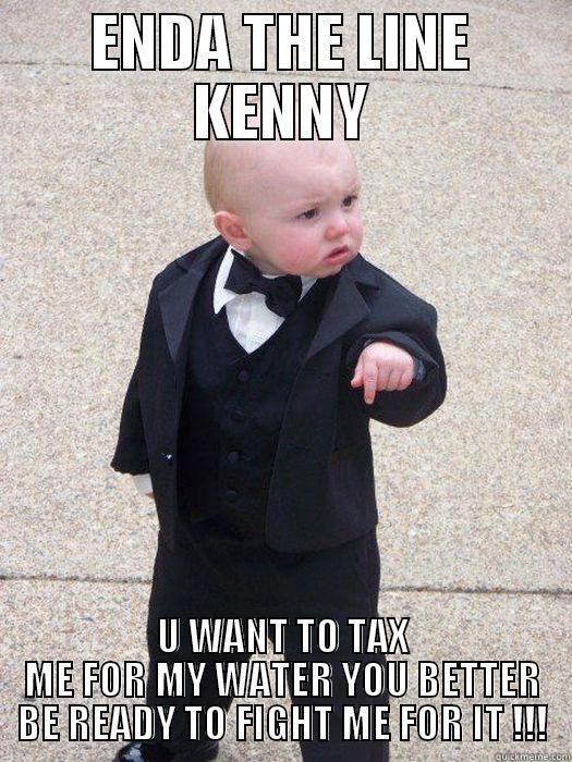 ENDA THE LINE KENNY U WANT TO TAX ME FOR MY WATER YOU BETTER BE READY TO FIGHT ME FOR IT !!! Baby Godfather