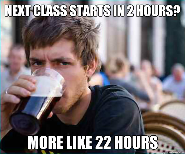 next class starts in 2 hours? more like 22 hours  Lazy College Senior