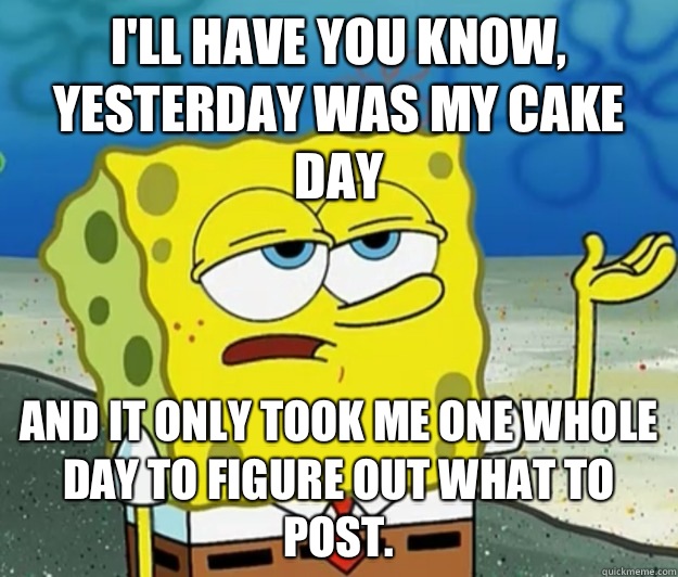 I'll have you know, Yesterday was my cake day And it only took me one whole Day to figure out what to post. - I'll have you know, Yesterday was my cake day And it only took me one whole Day to figure out what to post.  Tough Spongebob