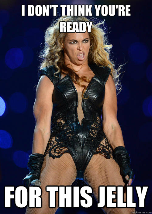 I don't think you're ready for this jelly  Beyonce