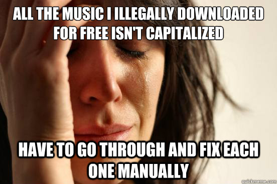 all the music i illegally downloaded for free isn't capitalized have to go through and fix each one manually  First World Problems