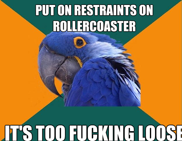 put on restraints on rollercoaster IT'S TOO FUCKING LOOSE  Paranoid Parrot