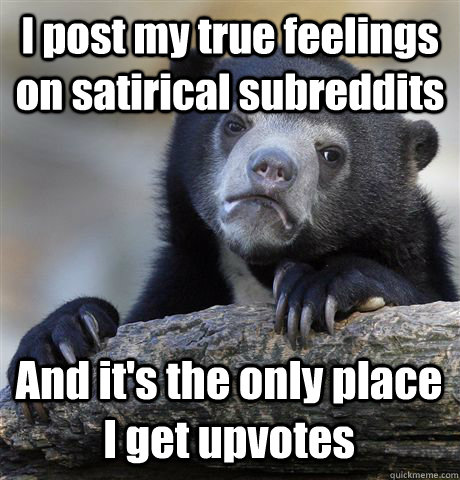 I post my true feelings on satirical subreddits And it's the only place I get upvotes  Confession Bear