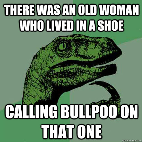 There Was an Old Woman Who Lived in a Shoe calling bullpoo on that one  Philosoraptor
