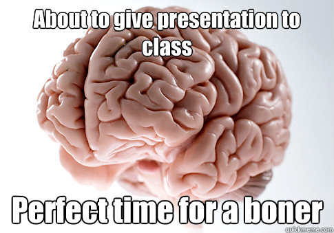 About to give presentation to class Perfect time for a boner - About to give presentation to class Perfect time for a boner  Scumbag Brain