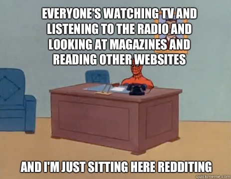 Everyone's watching TV and listening to the radio and looking at magazines and reading other websites And I'm just sitting here redditing   masturbating spiderman