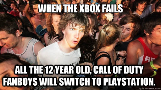 When the xbox fails All the 12 year old, call of duty fanboys will switch to playstation. - When the xbox fails All the 12 year old, call of duty fanboys will switch to playstation.  Sudden Clarity Clarence