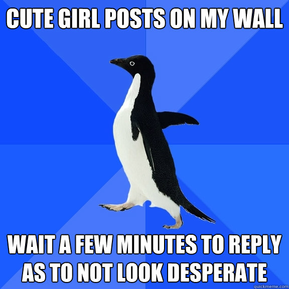 Cute girl posts on my wall Wait a few minutes to reply as to not look desperate  Socially Awkward Penguin