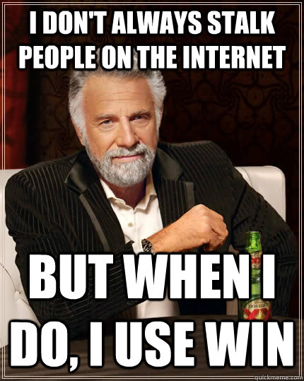 I don't always stalk people on the internet but when I do, I use win  The Most Interesting Man In The World
