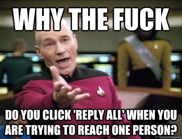 why the fuck do you click 'reply all' when you are trying to reach one person?  Annoyed Picard HD
