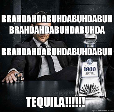 Brahdahdabuhdabuhdabuh
Brahdahdabuhdabuhda
Brahdahdabuhdabuhdabuh TEQUILA!!!!!! - Brahdahdabuhdabuhdabuh
Brahdahdabuhdabuhda
Brahdahdabuhdabuhdabuh TEQUILA!!!!!!  Tequila Douchebag