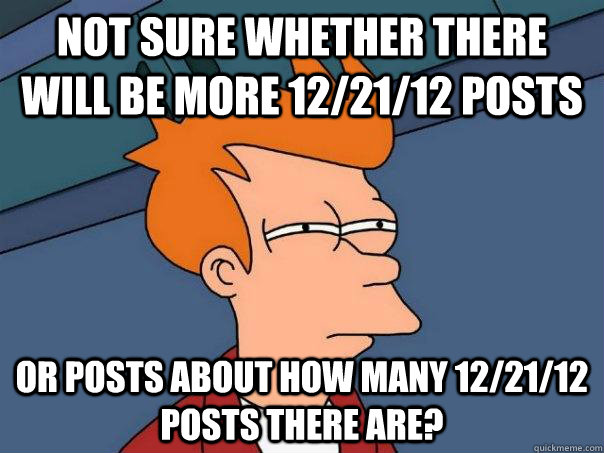Not sure whether there will be more 12/21/12 posts or posts about how many 12/21/12 posts there are?  Futurama Fry