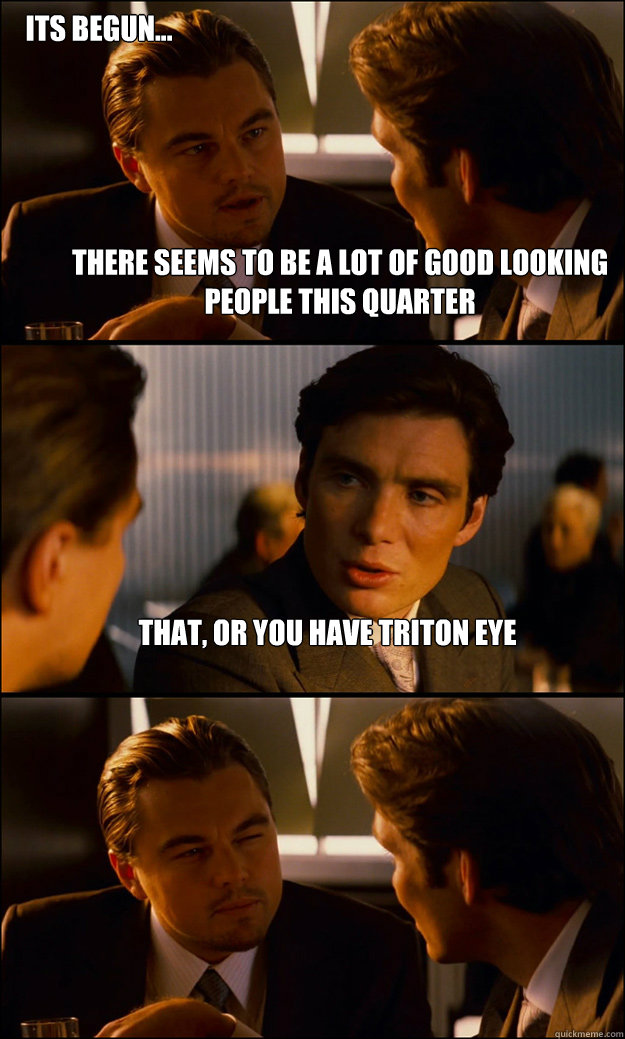 There seems to be a lot of good looking people this quarter That, or you have triton eye Its Begun...  Inception