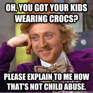 oh, you got your kids wearing crocs? please explain to me how that's not child abuse.  Condescending Wonka