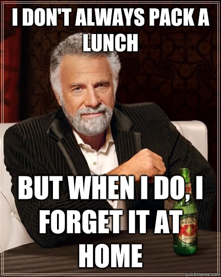 I don't always pack a lunch But when I do, I forget it at home  The Most Interesting Man In The World