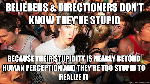 beliebers & directioners don't know they're stupid
 because their stupidity is nearly beyond human perception and they're too stupid to realize it  Sudden Clarity Clarence