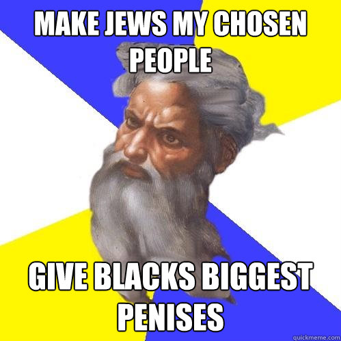 Make Jews My chosen people Give blacks biggest penises  Advice God