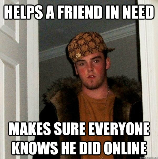 Helps a friend in need Makes sure everyone knows he did online  Scumbag Steve