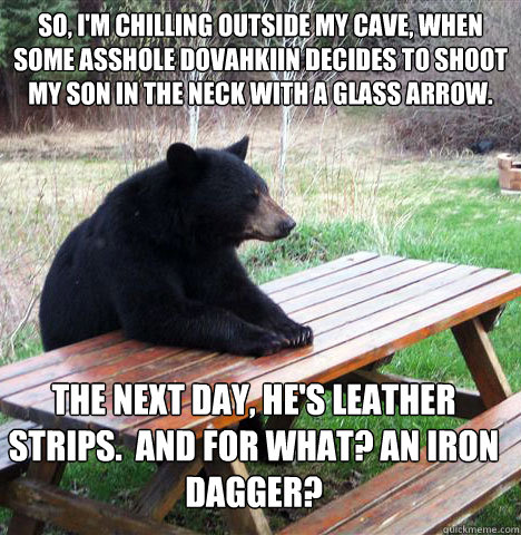 So, I'm chilling outside my cave, when some asshole Dovahkiin decides to shoot my son in the neck with a glass arrow.   The next day, He's leather strips.  and for what? An iron dagger?   waiting bear