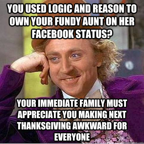 You used logic and reason to own your fundy aunt on her facebook status? Your immediate family must appreciate you making next thanksgiving awkward for everyone  Condescending Willy Wonka
